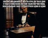 значит ежедневно с шести утра до часу дня у тебя стоматолог потом туалетик чистишь вокзальный у нас тут построен один в один 