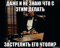 даже и не знаю что с этим делать застрелить его чтоли?