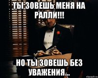 ты зовешь меня на ралли!!! но ты зовешь без уважения...