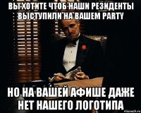 вы хотите чтоб наши резиденты выступили на вашем party но на вашей афише даже нет нашего логотипа