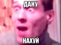 дану нахуй