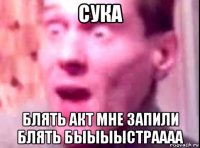 сука блять акт мне запили блять быыыыстраааа