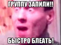 группу запили!! быстро блеать!