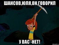 шансов,юля,он говорил у вас -нет!