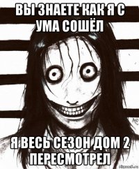 вы знаете как я с ума сошёл я весь сезон дом 2 пересмотрел