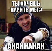 ты хочешь варить мет? ahahhahah