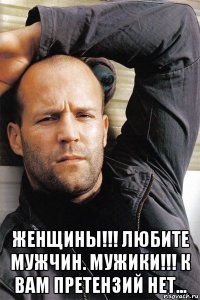  женщины!!! любите мужчин. мужики!!! к вам претензий нет...