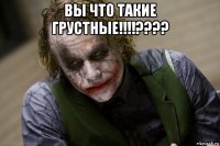 вы что такие грустные!!!!???? 