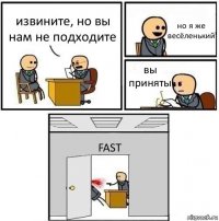 извините, но вы нам не подходите но я же весёленький вы приняты FAST