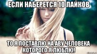 если наберется 10 лайков то я поставлю на аву человека которого я люблю!