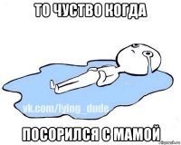 то чуство когда посорился с мамой