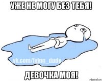 уже не могу без тебя! девочка моя!