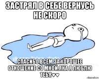 застрял в себе вернусь не скоро спасибо всем за хорошее отношение со мной.яна я люблю тебя♥♥