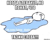 когда блеванул, но понял, что тазик слева!!!