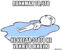 понимая то,что не когда этого не увижу в живую