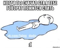 когда ты скачал gta а тебе говорят ложится спать :(