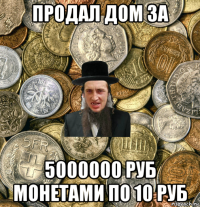продал дом за 5000000 руб монетами по 10 руб