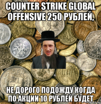 counter strike global offensive 250 рублей, не дорого подожду когда по акции 10 рублей будет