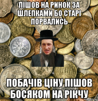 пішов на ринок за шлепками бо старі порвались побачів ціну пішов босяком на рікчу