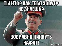ты кто? как тебя зовут? не знаешь? все равно кикнуть нафиг!