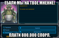 ебали мы на твоё мнение! плати 800.000 спорл.