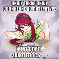 пишу такая пишу сочинение по литературе и тут спать захотелось -_-