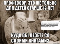 профессор, это же только для детей старше 12 лет куда вы лезете со своими книгами?