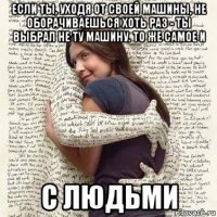 если ты, уходя от своей машины, не оборачиваешься хоть раз - ты выбрал не ту машину. то же самое и с людьми