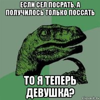 если сел посрать, а получилось только поссать то я теперь девушка?