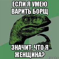 если я умею варить борщ значит, что я женщина?