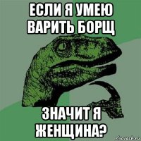 если я умею варить борщ значит я женщина?