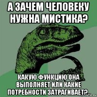 а зачем человеку нужна мистика? какую функцию она выполняет или какие потребности затрагивает?..