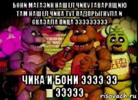 бони магазин нашел чику гаварящию там нашел чика тут падпрыгнула и сказала пица эээээээээ чика и бони ээээ ээ эээээ