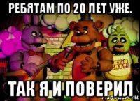 ребятам по 20 лет уже. так я и поверил