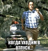  когда уходим в отпуск...