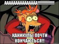 ааааааааааааааа!!!!!!!!!!!!!! каникулы почти кончаються!!