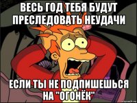 весь год тебя будут преследовать неудачи если ты не подпишешься на "огонёк"