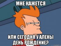 мне кажется или сегодня у алены день рождение?