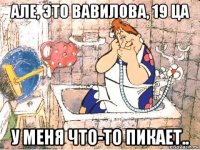 але, это вавилова, 19 ца у меня что-то пикает..