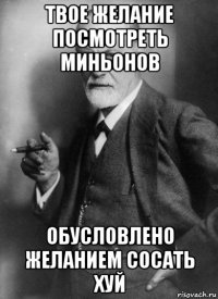 твое желание посмотреть миньонов обусловлено желанием сосать хуй