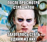 после просмотра страшилок захотелось стать одним из них!