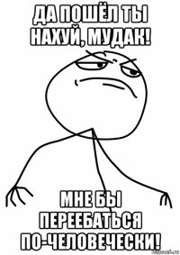 да пошёл ты нахуй, мудак! мне бы переебаться по-человечески!