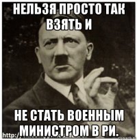 нельзя просто так взять и не стать военным министром в ри.