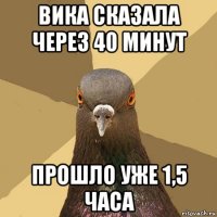 вика сказала через 40 минут прошло уже 1,5 часа