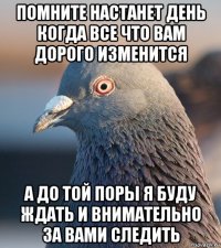 помните настанет день когда все что вам дорого изменится а до той поры я буду ждать и внимательно за вами следить