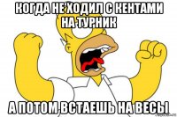 когда не ходил с кентами на турник а потом встаешь на весы