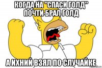 когда на "спаси голд" почти брал голд а ихний взял по случайке