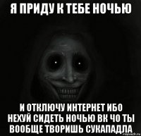 я приду к тебе ночью и отключу интернет ибо нехуй сидеть ночью вк чо ты вообще творишь сукападла