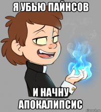 я убью пайнсов и начну апокалипсис
