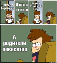 Диппер я биремена И что и от кого От дяди Стэна и ты дядя ...... А родители повесятца